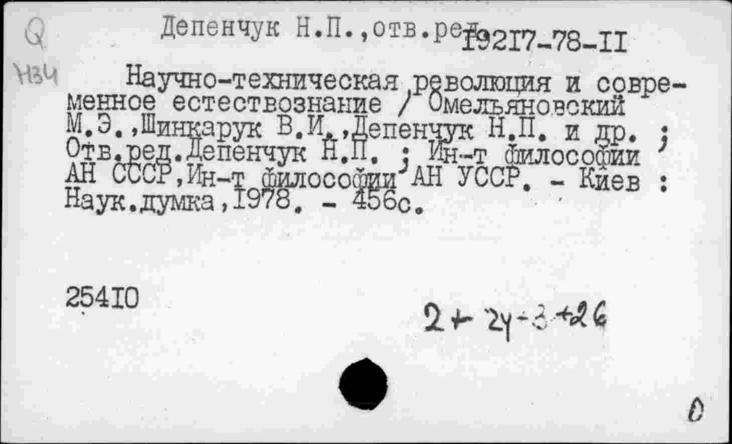 ﻿Депенчук Н.П.,отв.ре^1д2р^ 78 XI
Научно-техническая .революция и современное естествознание / Омелъяновский М.Э.«Шинкарук В.И Депенчук Н.П. и др. : Отв.ред.Депенчук Н.П. • Ин-т философии ; АН СССР,Ин-т ^илосо^и"’АН УССР. - Киев :
254X0

/)